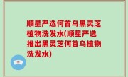 顺星严选何首乌黑灵芝植物洗发水(顺星严选推出黑灵芝何首乌植物洗发水)