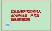 红色故事尹灵芝视频大全(精彩纷呈！尹灵芝精选视频集锦)