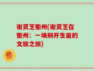 谢灵芝衢州(谢灵芝在衢州：一场别开生面的文旅之旅)
