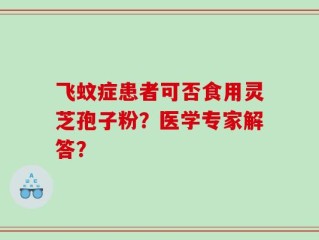 飞蚊症患者可否食用灵芝孢子粉？医学专家解答？