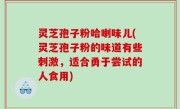 灵芝孢子粉哈喇味儿(灵芝孢子粉的味道有些刺激，适合勇于尝试的人食用)