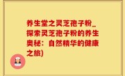 养生堂之灵芝孢子粉_探索灵芝孢子粉的养生奥秘：自然精华的健康之旅)