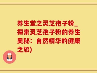 养生堂之灵芝孢子粉_探索灵芝孢子粉的养生奥秘：自然精华的健康之旅)