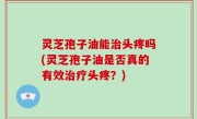 灵芝孢子油能治头疼吗(灵芝孢子油是否真的有效治疗头疼？)