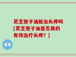 灵芝孢子油能治头疼吗(灵芝孢子油是否真的有效治疗头疼？)