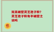双高破壁灵芝孢子粉？灵芝孢子粉有半破壁之说吗