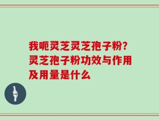 我呃灵芝灵芝孢子粉？灵芝孢子粉功效与作用及用量是什么
