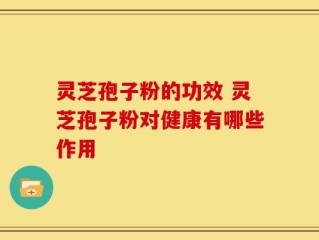 灵芝孢子粉的功效 灵芝孢子粉对健康有哪些作用