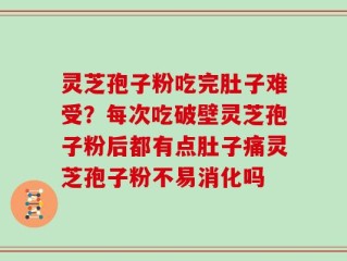 灵芝孢子粉吃完肚子难受？每次吃破壁灵芝孢子粉后都有点肚子痛灵芝孢子粉不易消化吗