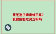 灵芝孢子蜂蜜蜂王浆？乳腺癌能吃灵芝粉吗