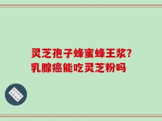 灵芝孢子蜂蜜蜂王浆？乳腺癌能吃灵芝粉吗