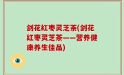 剑花红枣灵芝茶(剑花红枣灵芝茶——营养健康养生佳品)