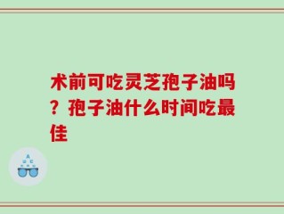 术前可吃灵芝孢子油吗？孢子油什么时间吃最佳