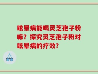 眩晕病能喝灵芝孢子粉嘛？探究灵芝孢子粉对眩晕病的疗效？
