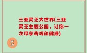 三亚灵芝大世界(三亚灵芝主题公园，让你一次尽享奇观和健康)