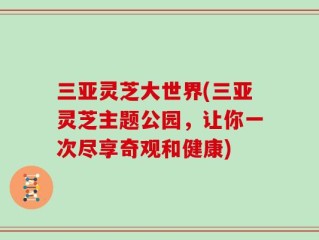 三亚灵芝大世界(三亚灵芝主题公园，让你一次尽享奇观和健康)