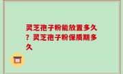 灵芝孢子粉能放置多久？灵芝孢子粉保质期多久