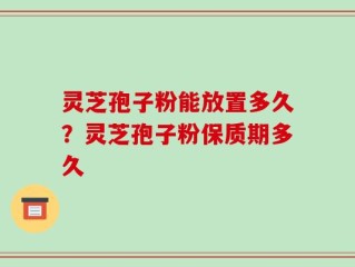灵芝孢子粉能放置多久？灵芝孢子粉保质期多久