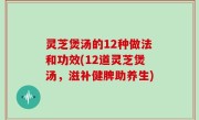 灵芝煲汤的12种做法和功效(12道灵芝煲汤，滋补健脾助养生)