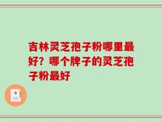 吉林灵芝孢子粉哪里最好？哪个牌子的灵芝孢子粉最好
