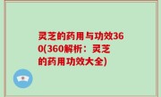 灵芝的药用与功效360(360解析：灵芝的药用功效大全)