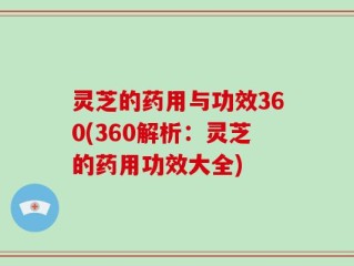灵芝的药用与功效360(360解析：灵芝的药用功效大全)