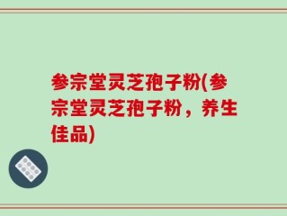 参宗堂灵芝孢子粉(参宗堂灵芝孢子粉，养生佳品)