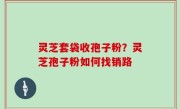 灵芝套袋收孢子粉？灵芝孢子粉如何找销路