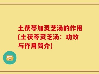 土茯苓加灵芝汤的作用(土茯苓灵芝汤：功效与作用简介)
