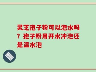 灵芝孢子粉可以泡水吗？孢子粉用开水冲泡还是温水泡