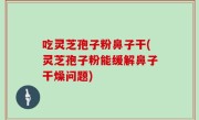 吃灵芝孢子粉鼻子干(灵芝孢子粉能缓解鼻子干燥问题)