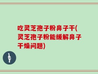 吃灵芝孢子粉鼻子干(灵芝孢子粉能缓解鼻子干燥问题)