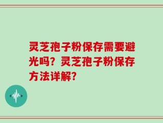 灵芝孢子粉保存需要避光吗？灵芝孢子粉保存方法详解？