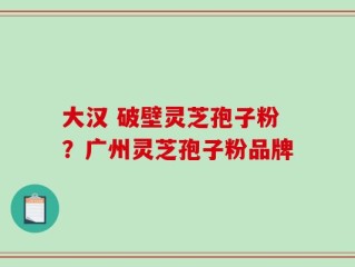 大汉 破壁灵芝孢子粉？广州灵芝孢子粉品牌