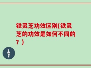 铁灵芝功效区别(铁灵芝的功效是如何不同的？)