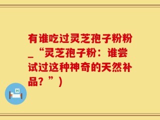 有谁吃过灵芝孢子粉粉_“灵芝孢子粉：谁尝试过这种神奇的天然补品？”)