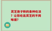 灵芝孢子粉的各种吃法？让你吃出灵芝的不同味道？