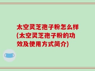 太空灵芝孢子粉怎么样(太空灵芝孢子粉的功效及使用方式简介)