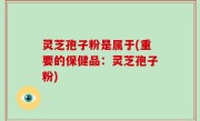 灵芝孢子粉是属于(重要的保健品：灵芝孢子粉)