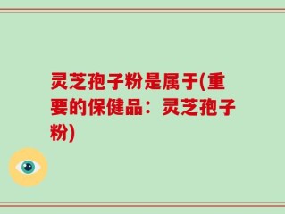 灵芝孢子粉是属于(重要的保健品：灵芝孢子粉)