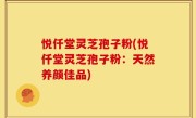 悦仟堂灵芝孢子粉(悦仟堂灵芝孢子粉：天然养颜佳品)