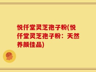 悦仟堂灵芝孢子粉(悦仟堂灵芝孢子粉：天然养颜佳品)