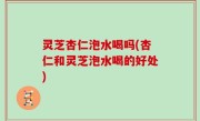 灵芝杏仁泡水喝吗(杏仁和灵芝泡水喝的好处)