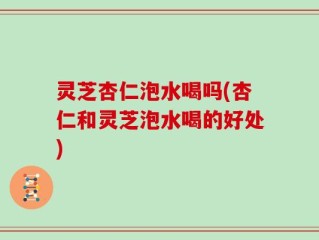 灵芝杏仁泡水喝吗(杏仁和灵芝泡水喝的好处)
