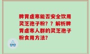 脾胃虚寒能否安全饮用灵芝孢子粉？？解析脾胃虚寒人群的灵芝孢子粉食用方法？