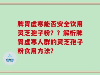 脾胃虚寒能否安全饮用灵芝孢子粉？？解析脾胃虚寒人群的灵芝孢子粉食用方法？