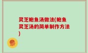 灵芝鲍鱼汤做法(鲍鱼灵芝汤的简单制作方法)