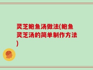 灵芝鲍鱼汤做法(鲍鱼灵芝汤的简单制作方法)