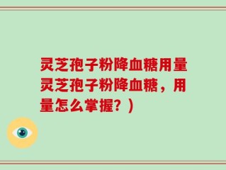 灵芝孢子粉降血糖用量灵芝孢子粉降血糖，用量怎么掌握？)