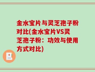 金水宝片与灵芝孢子粉对比(金水宝片VS灵芝孢子粉：功效与使用方式对比)